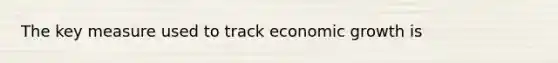 The key measure used to track economic growth is