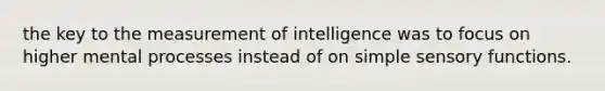 the key to the measurement of intelligence was to focus on higher mental processes instead of on simple sensory functions.