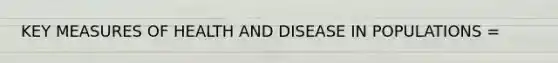 KEY MEASURES OF HEALTH AND DISEASE IN POPULATIONS =