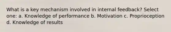 What is a key mechanism involved in internal feedback? Select one: a. Knowledge of performance b. Motivation c. Proprioception d. Knowledge of results