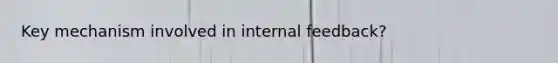 Key mechanism involved in internal feedback?