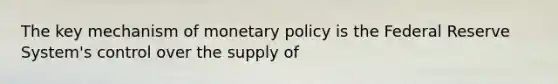 The key mechanism of monetary policy is the Federal Reserve System's control over the supply of