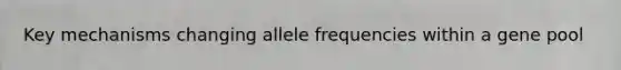 Key mechanisms changing allele frequencies within a gene pool