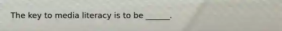 The key to media literacy is to be ______.