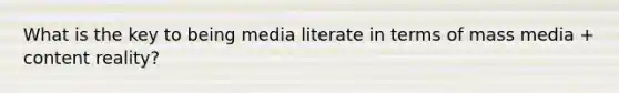 What is the key to being media literate in terms of mass media + content reality?