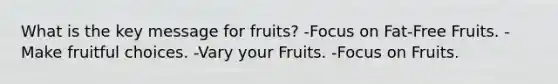 What is the key message for fruits? -Focus on Fat-Free Fruits. -Make fruitful choices. -Vary your Fruits. -Focus on Fruits.