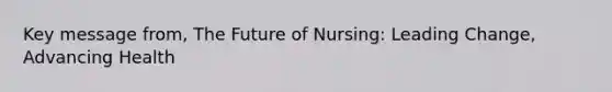 Key message from, The Future of Nursing: Leading Change, Advancing Health