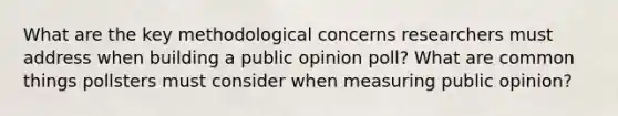 What are the key methodological concerns researchers must address when building a public opinion poll? What are common things pollsters must consider when measuring public opinion?