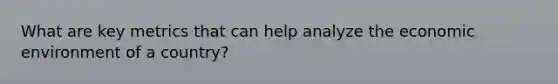 What are key metrics that can help analyze the economic environment of a country?