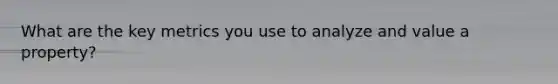 What are the key metrics you use to analyze and value a property?