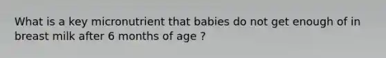 What is a key micronutrient that babies do not get enough of in breast milk after 6 months of age ?