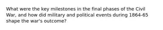 What were the key milestones in the final phases of the Civil War, and how did military and political events during 1864-65 shape the war's outcome?