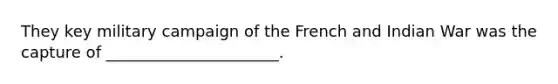 They key military campaign of the French and Indian War was the capture of ______________________.