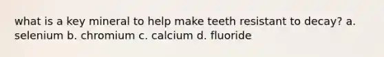 what is a key mineral to help make teeth resistant to decay? a. selenium b. chromium c. calcium d. fluoride