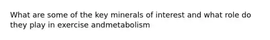 What are some of the key minerals of interest and what role do they play in exercise andmetabolism