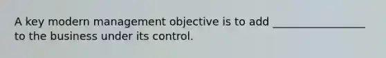 A key modern management objective is to add _________________ to the business under its control.