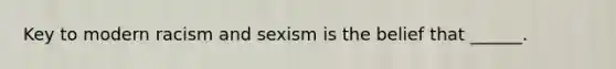 Key to modern racism and sexism is the belief that ______.