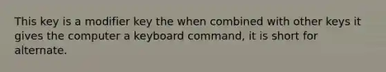 This key is a modifier key the when combined with other keys it gives the computer a keyboard command, it is short for alternate.