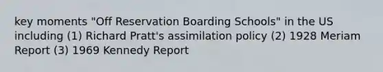 key moments "Off Reservation Boarding Schools" in the US including (1) Richard Pratt's assimilation policy (2) 1928 Meriam Report (3) 1969 Kennedy Report