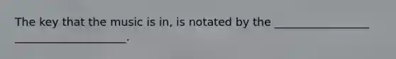 The key that the music is in, is notated by the _________________ ____________________.