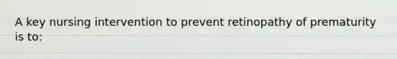 A key nursing intervention to prevent retinopathy of prematurity is to: