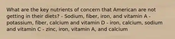 What are the key nutrients of concern that American are not getting in their diets? - Sodium, fiber, iron, and vitamin A - potassium, fiber, calcium and vitamin D - iron, calcium, sodium and vitamin C - zinc, iron, vitamin A, and calcium