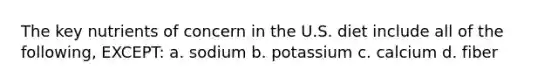 The key nutrients of concern in the U.S. diet include all of the following, EXCEPT: a. sodium b. potassium c. calcium d. fiber