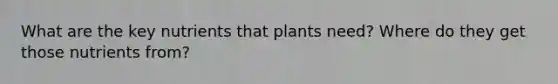 What are the key nutrients that plants need? Where do they get those nutrients from?