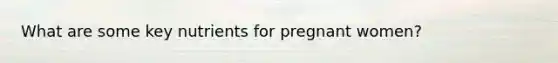 What are some key nutrients for pregnant women?