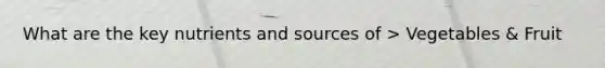 What are the key nutrients and sources of > Vegetables & Fruit