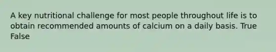 A key nutritional challenge for most people throughout life is to obtain recommended amounts of calcium on a daily basis. True False