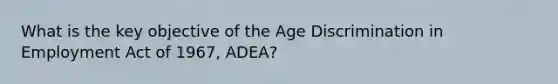 What is the key objective of the Age Discrimination in Employment Act of 1967, ADEA?