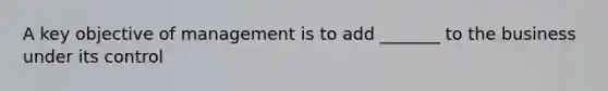 A key objective of management is to add _______ to the business under its control