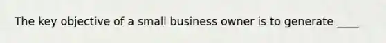 The key objective of a small business owner is to generate ____