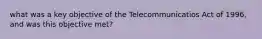 what was a key objective of the Telecommunicatios Act of 1996, and was this objective met?