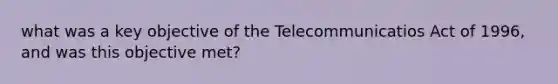 what was a key objective of the Telecommunicatios Act of 1996, and was this objective met?