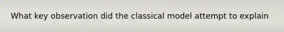 What key observation did the classical model attempt to explain