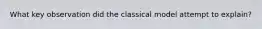 What key observation did the classical model attempt to explain?