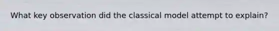 What key observation did the classical model attempt to explain?