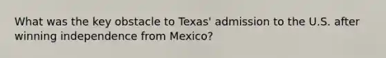 What was the key obstacle to Texas' admission to the U.S. after winning independence from Mexico?