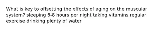 What is key to offsetting the effects of aging on the muscular system? sleeping 6-8 hours per night taking vitamins regular exercise drinking plenty of water