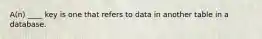 A(n) ____ key is one that refers to data in another table in a database.