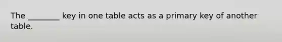 The ________ key in one table acts as a primary key of another table.