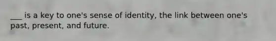 ___ is a key to one's sense of identity, the link between one's past, present, and future.