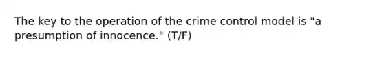 The key to the operation of the crime control model is "a presumption of innocence." (T/F)