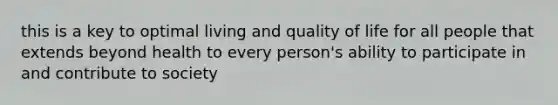 this is a key to optimal living and quality of life for all people that extends beyond health to every person's ability to participate in and contribute to society