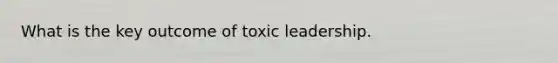 What is the key outcome of toxic leadership.