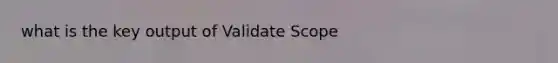 what is the key output of Validate Scope