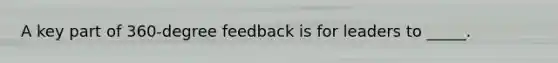 A key part of 360-degree feedback is for leaders to _____.