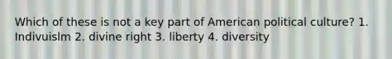 Which of these is not a key part of American political culture? 1. Indivuislm 2. divine right 3. liberty 4. diversity